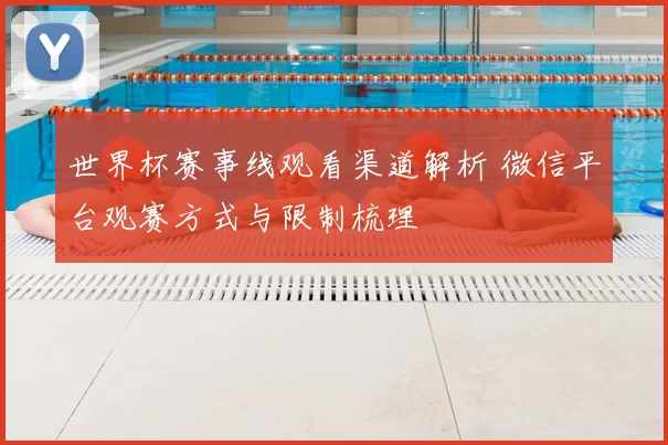 世界杯赛事线观看渠道解析 微信平台观赛方式与限制梳理