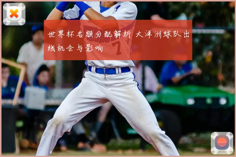 世界杯名额分配解析 大洋洲球队出线机会与影响