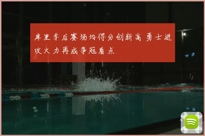 库里季后赛场均得分创新高 勇士进攻火力再成争冠看点