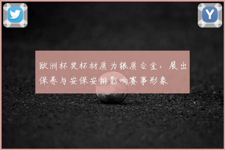 欧洲杯奖杯材质为银质合金，展出保养与安保安排影响赛事形象