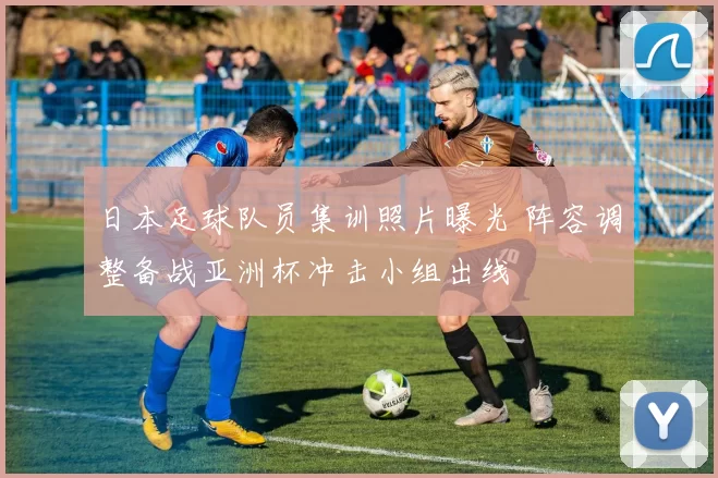 日本足球队员集训照片曝光 阵容调整备战亚洲杯冲击小组出线