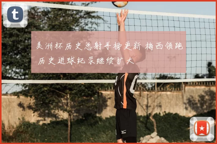 美洲杯历史总射手榜更新 梅西领跑 历史进球纪录继续扩大