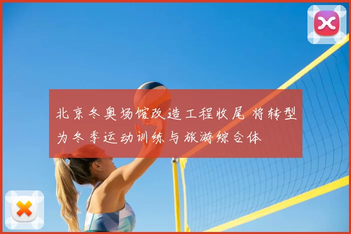 北京冬奥场馆改造工程收尾 将转型为冬季运动训练与旅游综合体