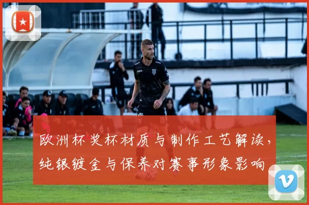 欧洲杯奖杯材质与制作工艺解读，纯银镀金与保养对赛事形象影响