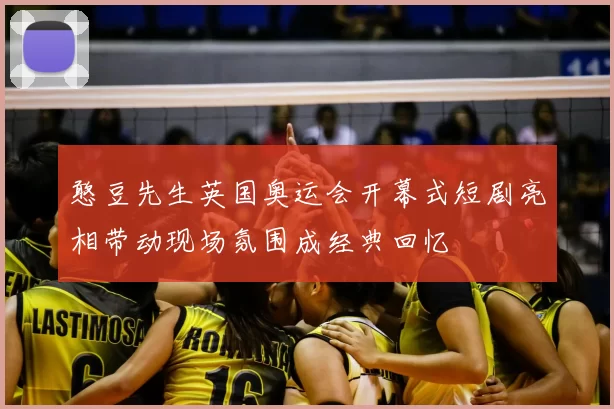 憨豆先生英国奥运会开幕式短剧亮相带动现场氛围成经典回忆