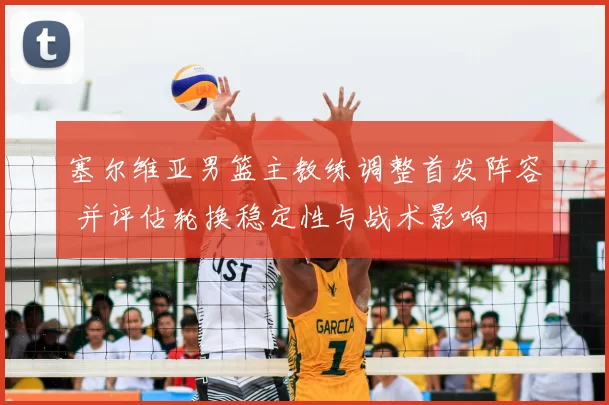 塞尔维亚男篮主教练调整首发阵容 并评估轮换稳定性与战术影响