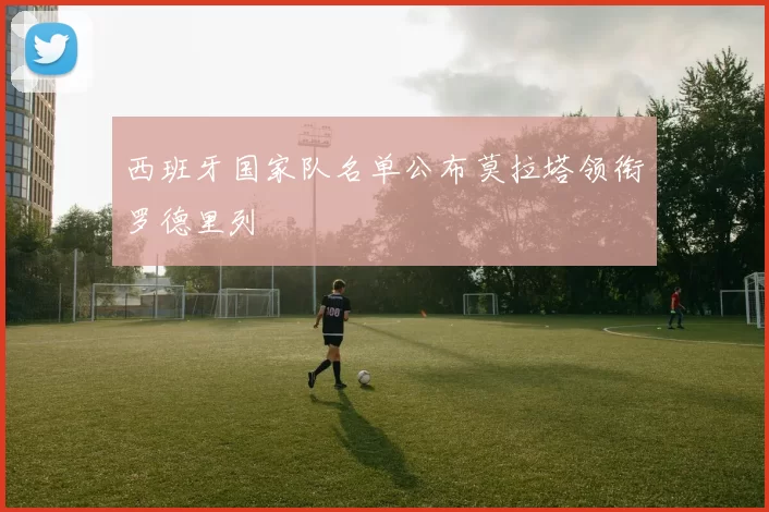 西班牙国家队名单公布莫拉塔领衔罗德里列
