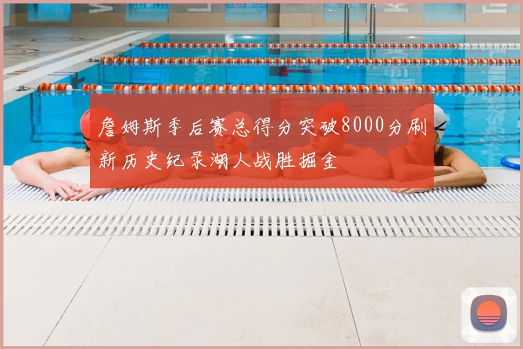 詹姆斯季后赛总得分突破8000分刷新历史纪录湖人战胜掘金