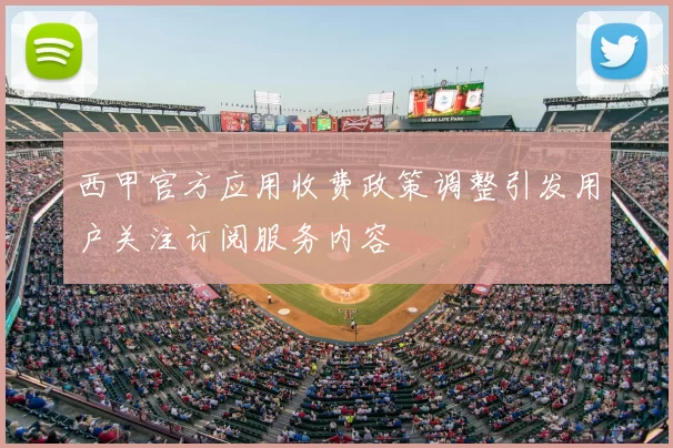 西甲官方应用收费政策调整引发用户关注订阅服务内容