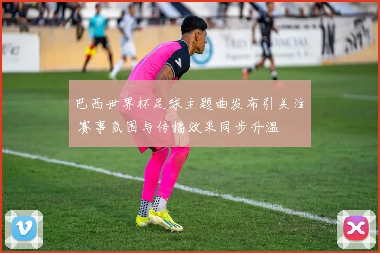 巴西世界杯足球主题曲发布引关注 赛事氛围与传播效果同步升温