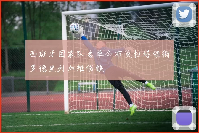 西班牙国家队名单公布莫拉塔领衔罗德里列加维伤缺