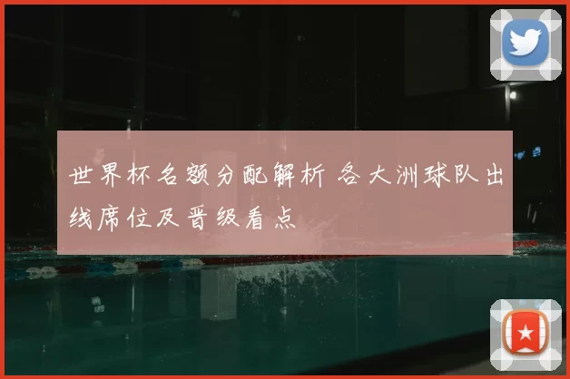 世界杯名额分配解析 各大洲球队出线席位及晋级看点