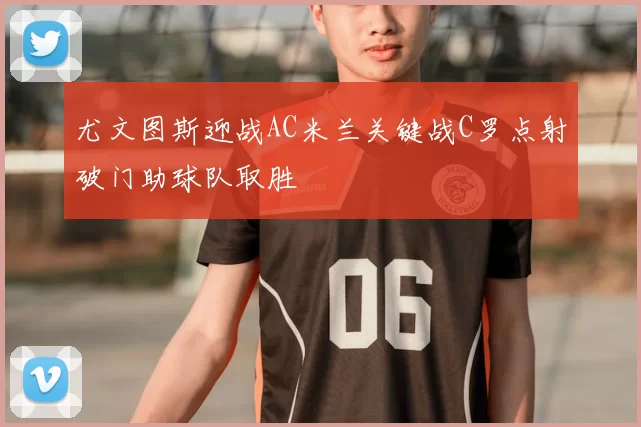 尤文图斯迎战AC米兰关键战C罗点射破门助球队取胜