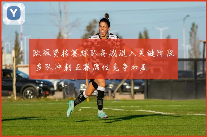 欧冠资格赛球队备战进入关键阶段 多队冲刺正赛席位竞争加剧
