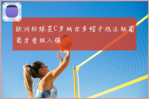 欧洲杯球星C罗纳尔多帽子戏法助葡萄牙晋级八强