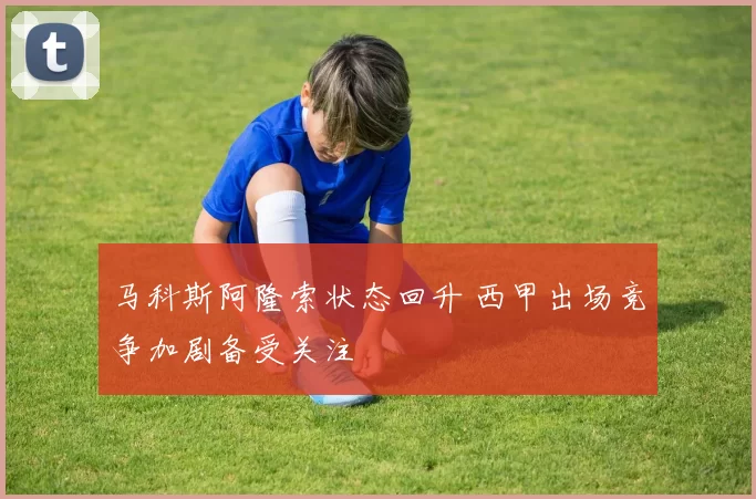 马科斯阿隆索状态回升 西甲出场竞争加剧备受关注