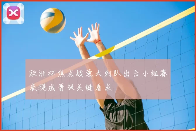 欧洲杯焦点战意大利队出击小组赛表现成晋级关键看点