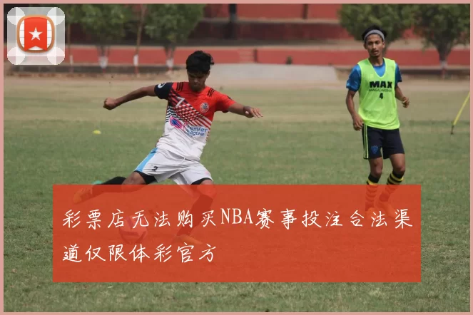 彩票店无法购买NBA赛事投注合法渠道仅限体彩官方