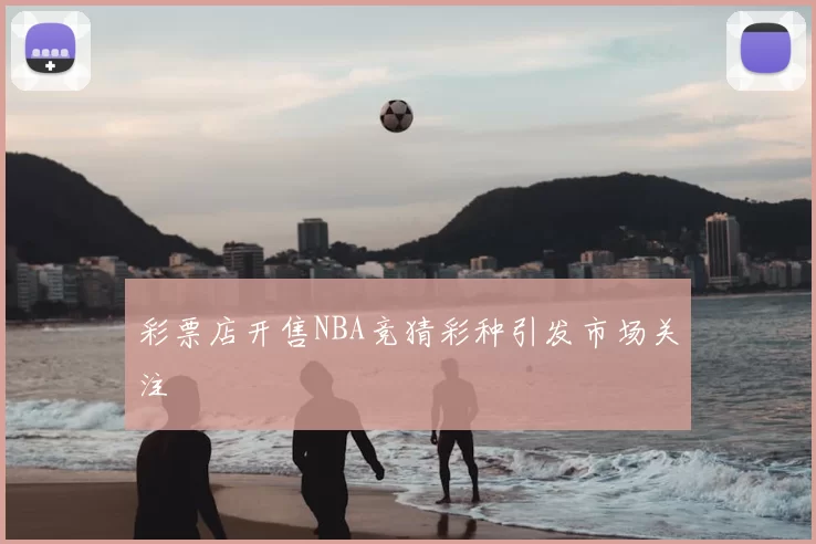 彩票店开售NBA竞猜彩种引发市场关注