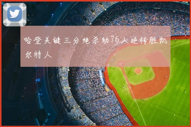 哈登关键三分绝杀助76人逆转胜凯尔特人