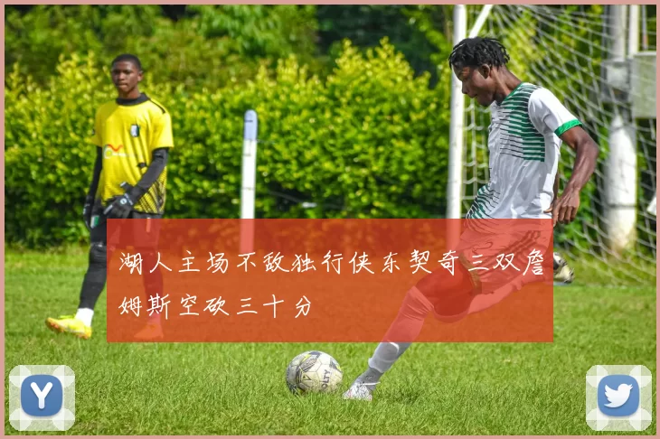 湖人主场不敌独行侠东契奇三双詹姆斯空砍三十分