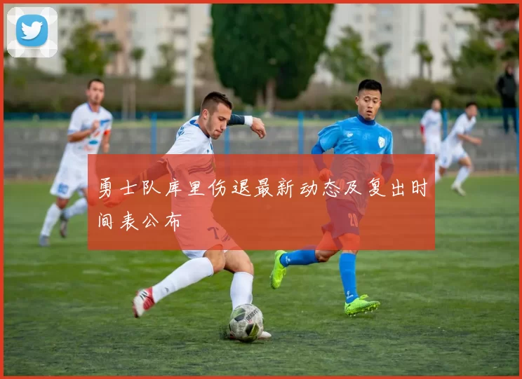勇士队库里伤退最新动态及复出时间表公布