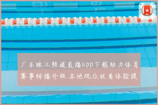 广东珠江频道直播app下载助力体育赛事转播升级 本地观众收看体验提升