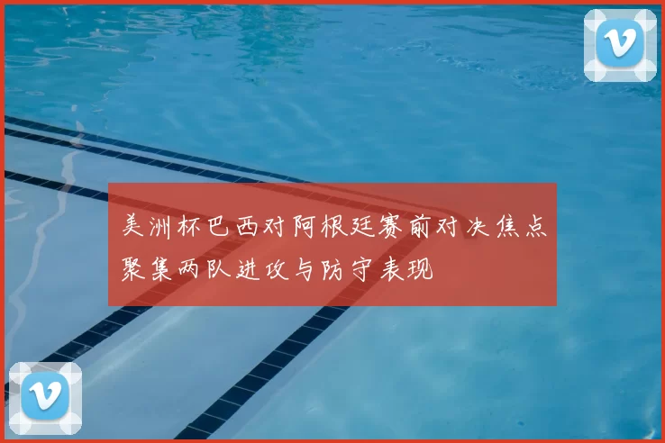 美洲杯巴西对阿根廷赛前对决焦点聚集两队进攻与防守表现