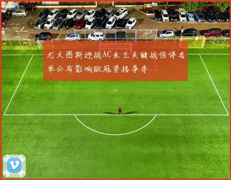 尤文图斯迎战AC米兰关键战伤停名单公布影响欧冠资格争夺