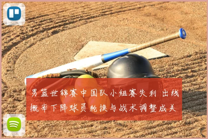 男篮世锦赛中国队小组赛失利 出线概率下降球员轮换与战术调整成关键