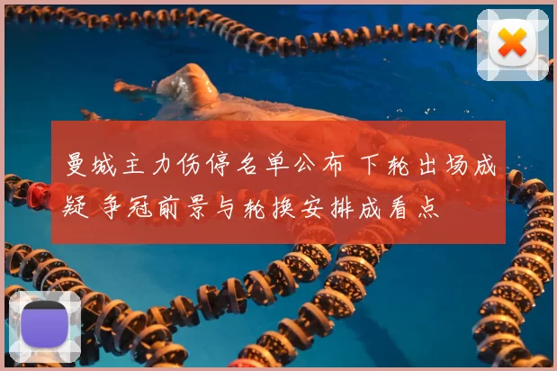 曼城主力伤停名单公布 下轮出场成疑 争冠前景与轮换安排成看点