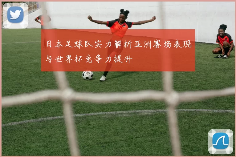 日本足球队实力解析亚洲赛场表现与世界杯竞争力提升