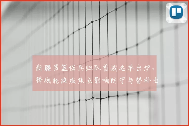新疆男篮伤兵归队首战名单出炉,锋线轮换成焦点影响防守与替补出场