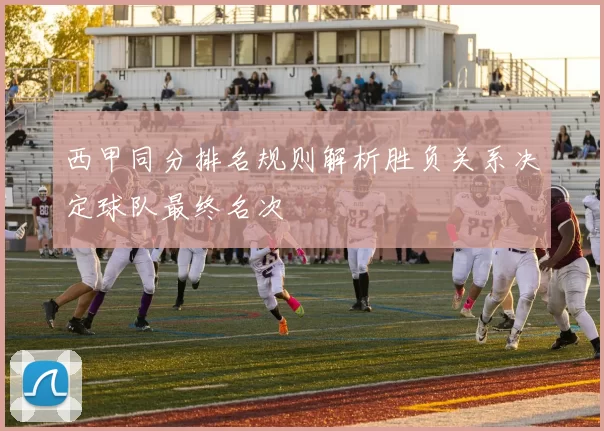 西甲同分排名规则解析胜负关系决定球队最终名次