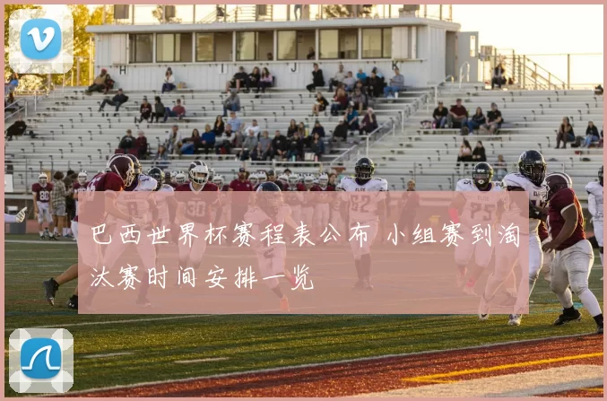 巴西世界杯赛程表公布 小组赛到淘汰赛时间安排一览