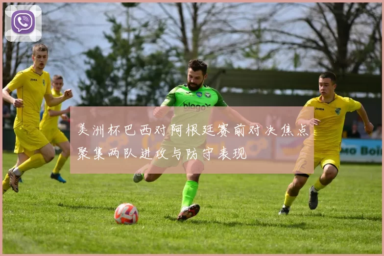 美洲杯巴西对阿根廷赛前对决焦点聚集两队进攻与防守表现