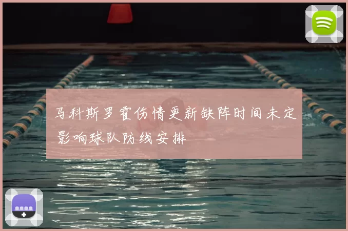 马科斯罗霍伤情更新缺阵时间未定 影响球队防线安排