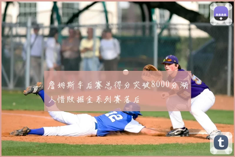 詹姆斯季后赛总得分突破8000分湖人惜败掘金系列赛落后