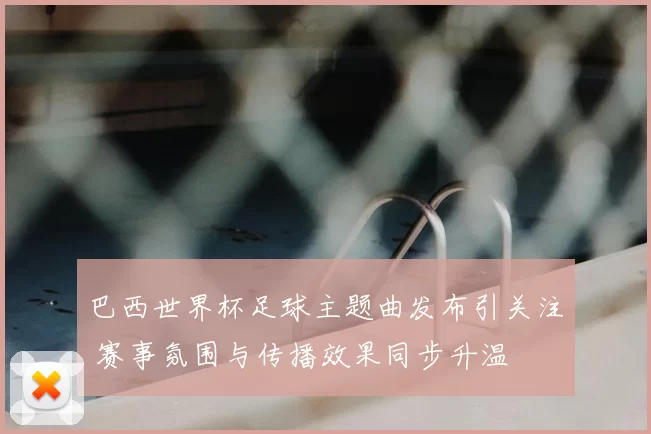 巴西世界杯足球主题曲发布引关注 赛事氛围与传播效果同步升温