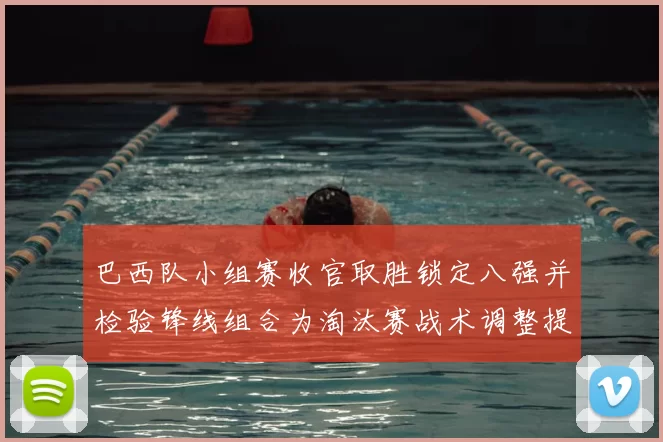 巴西队小组赛收官取胜锁定八强并检验锋线组合为淘汰赛战术调整提供依据