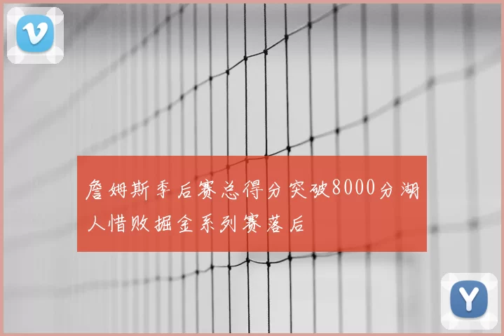詹姆斯季后赛总得分突破8000分湖人惜败掘金系列赛落后
