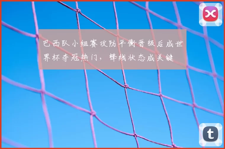 巴西队小组赛攻防平衡晋级后成世界杯夺冠热门，锋线状态成关键
