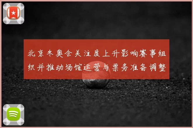 北京冬奥会关注度上升影响赛事组织并推动场馆运营与票务准备调整解读