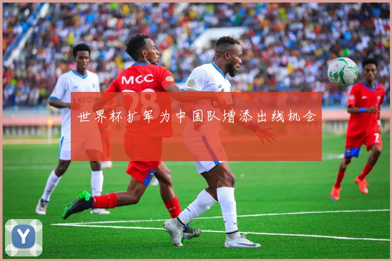 世界杯扩军为中国队增添出线机会