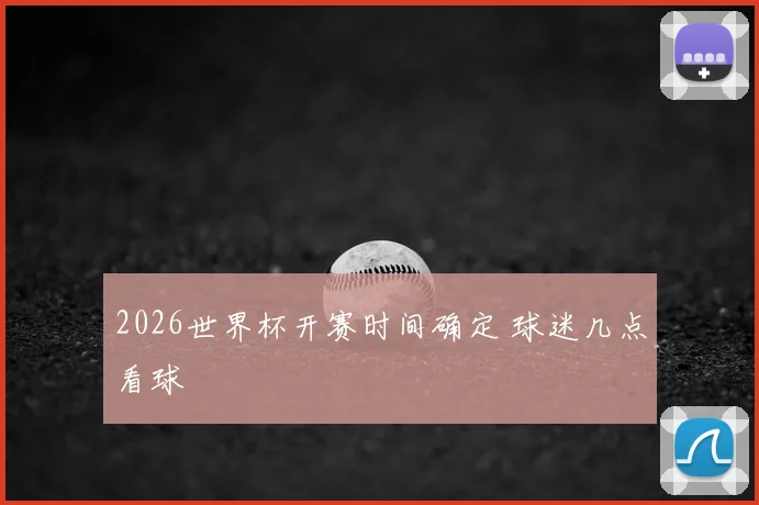 2026世界杯开赛时间确定 球迷几点看球