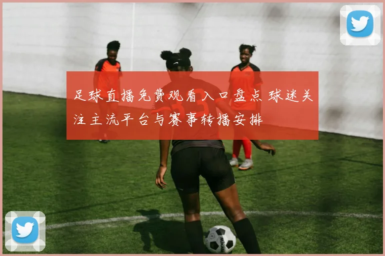 足球直播免费观看入口盘点 球迷关注主流平台与赛事转播安排