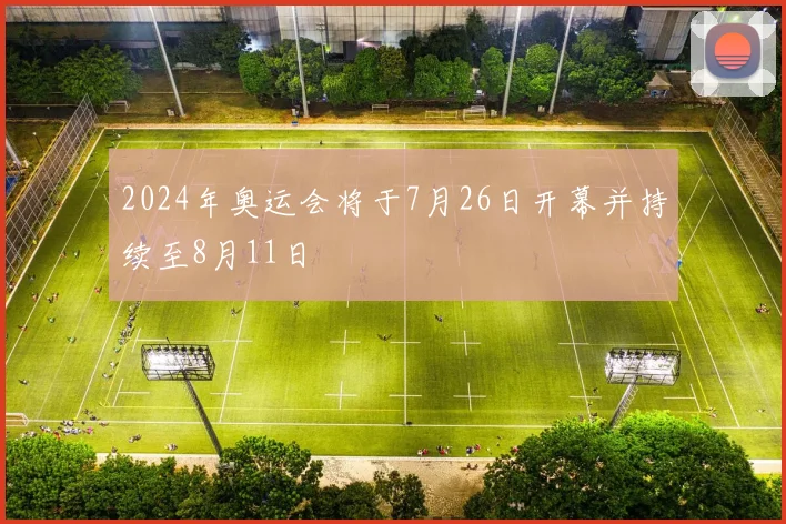2024年奥运会将于7月26日开幕并持续至8月11日
