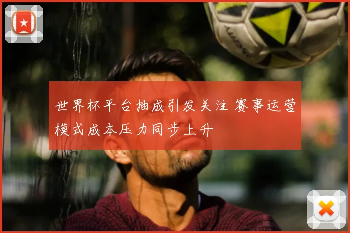 世界杯平台抽成引发关注 赛事运营模式成本压力同步上升
