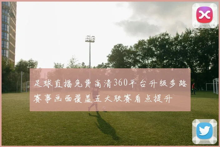 足球直播免费高清360平台升级多路赛事画面覆盖五大联赛看点提升