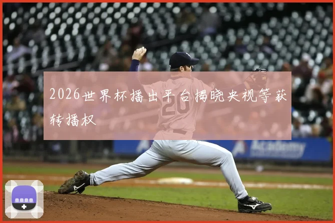 2026世界杯播出平台揭晓央视等获转播权